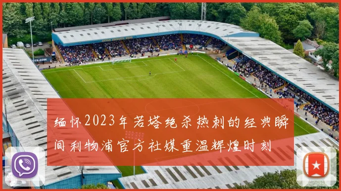 缅怀2023年若塔绝杀热刺的经典瞬间利物浦官方社媒重温辉煌时刻