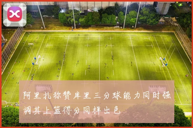 阿里扎称赞库里三分球能力同时强调其上篮得分同样出色
